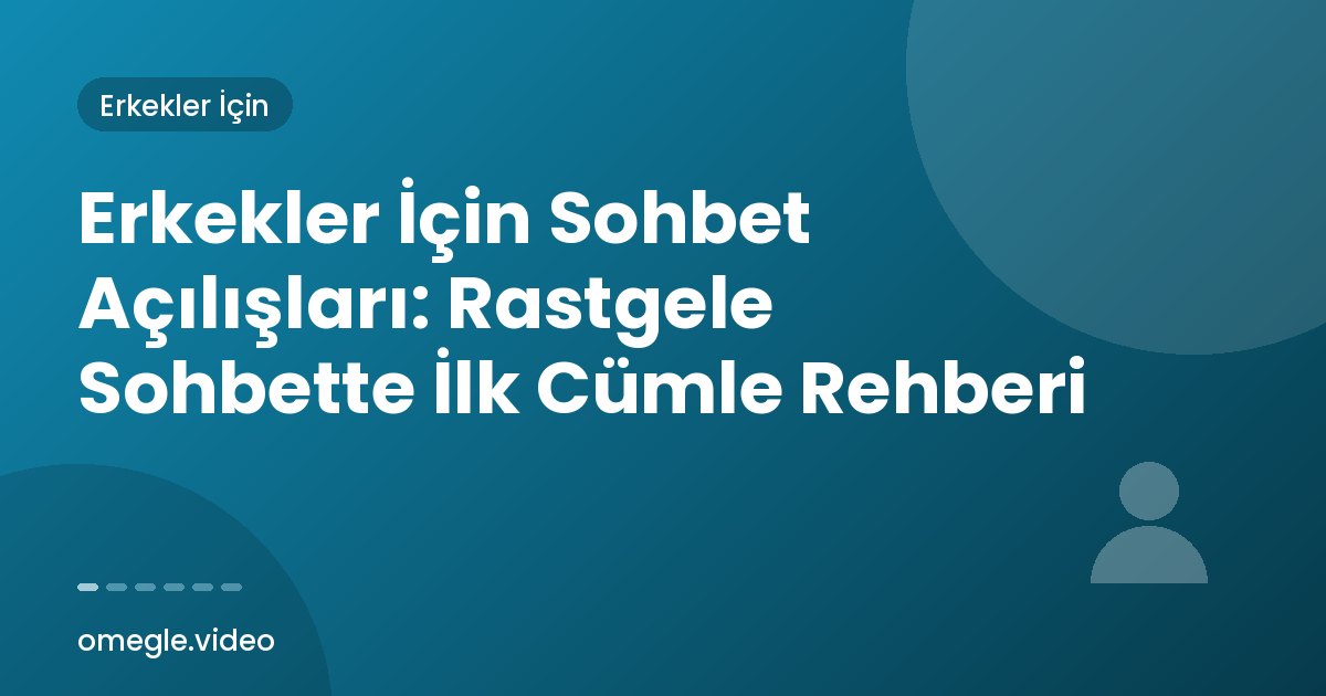 Erkekler İçin Sohbet Açılışları: Rastgele Sohbette İlk Cümle Rehberi