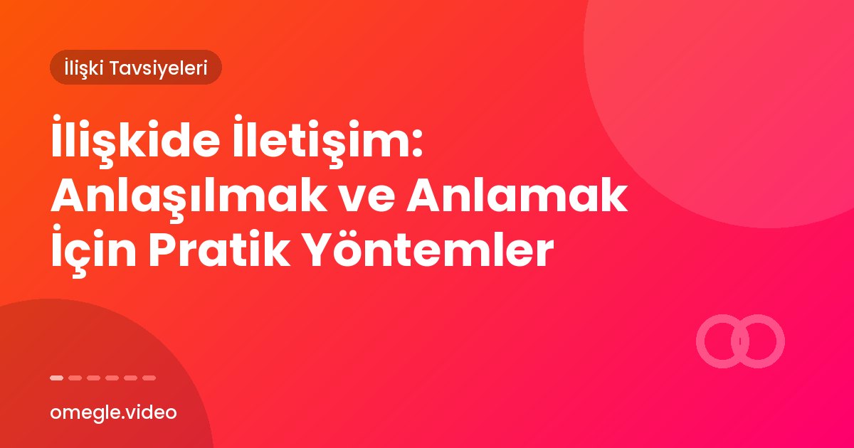 İlişkide İletişim: Anlaşılmak ve Anlamak İçin Pratik Yöntemler