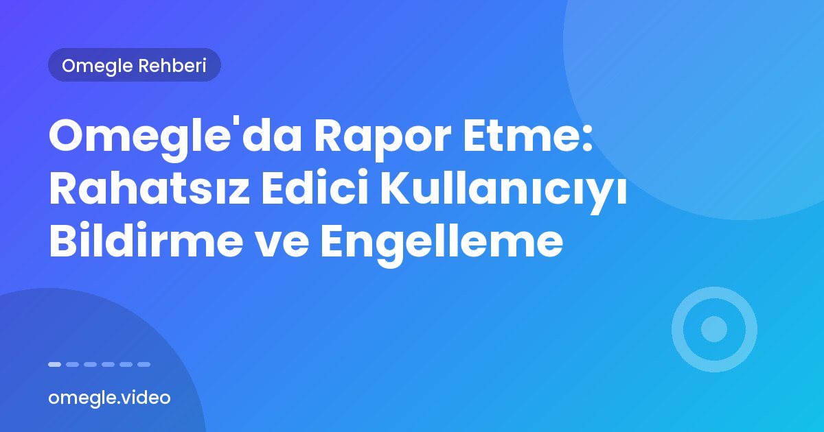 Omegle'da Rapor Etme: Rahatsız Edici Kullanıcıyı Bildirme ve Engelleme