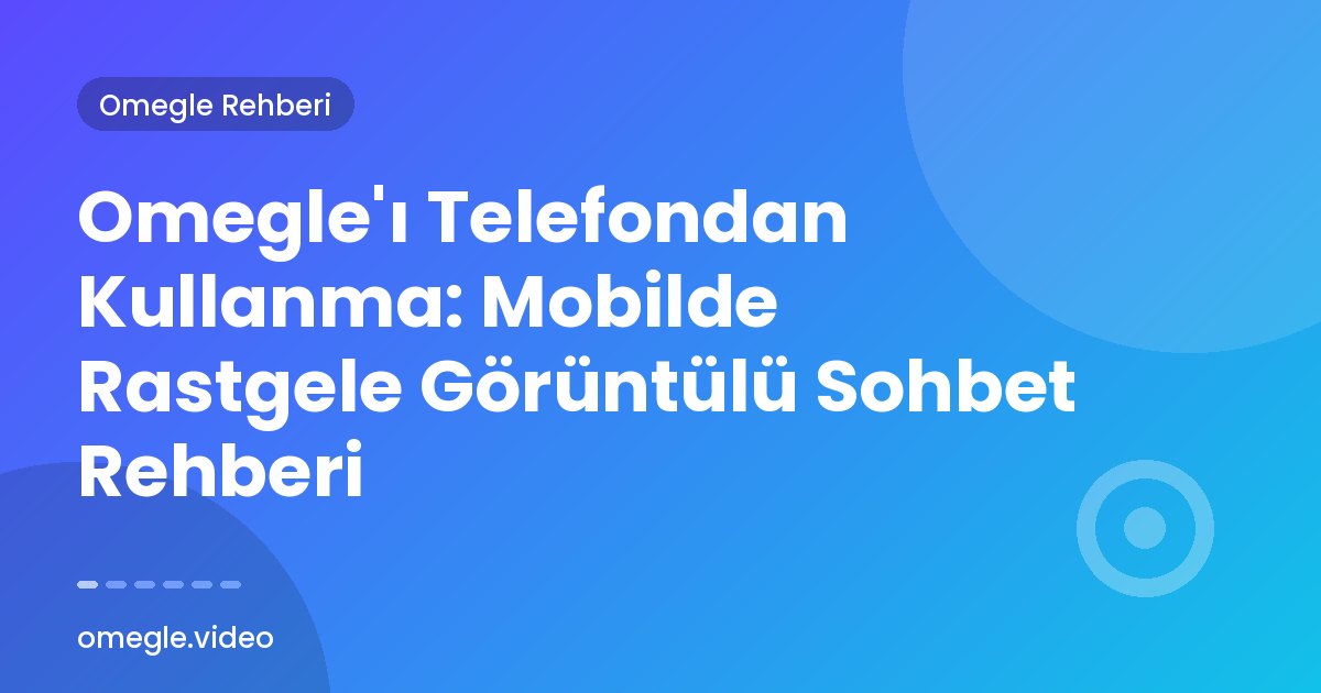 Omegle'ı Telefondan Kullanma: Mobilde Rastgele Görüntülü Sohbet Rehberi