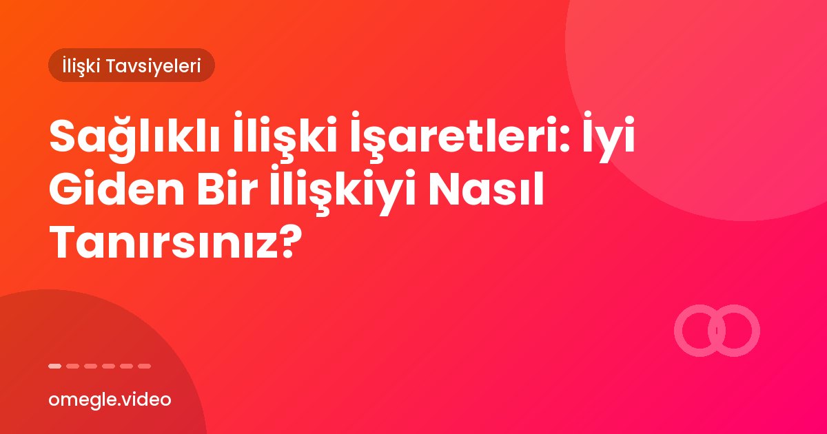 Sağlıklı İlişki İşaretleri: İyi Giden Bir İlişkiyi Nasıl Tanırsınız?
