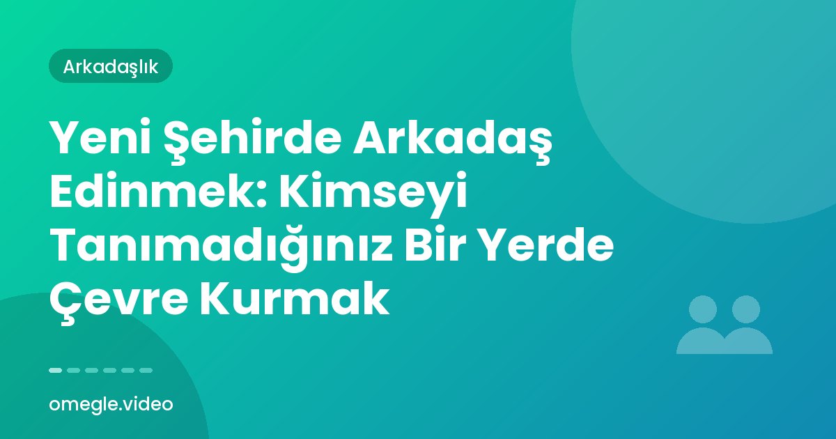 Yeni Şehirde Arkadaş Edinmek: Kimseyi Tanımadığınız Bir Yerde Çevre Kurmak